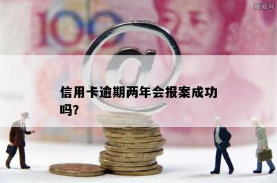 信用卡逾期两年会报案成功吗？