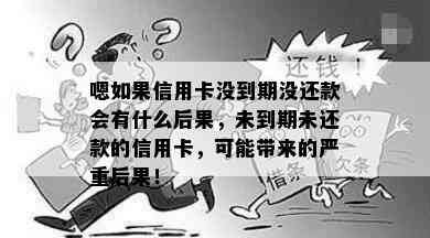 嗯如果信用卡没到期没还款会有什么后果，未到期未还款的信用卡，可能带来的严重后果！