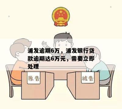 浦发逾期6万，浦发银行贷款逾期达6万元，需要立即处理