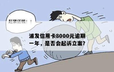 浦发信用卡8000元逾期一年，是否会起诉立案？