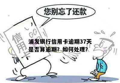 浦发银行信用卡逾期37天是否算逾期？如何处理？