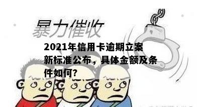 2021年信用卡逾期立案新标准公布，具体金额及条件如何?