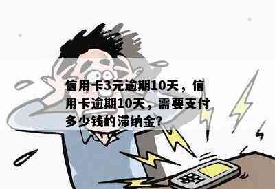 信用卡3元逾期10天，信用卡逾期10天，需要支付多少钱的滞纳金？