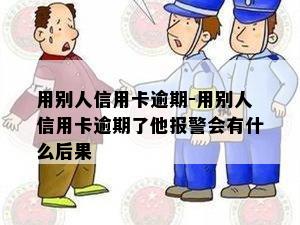 用别人信用卡逾期-用别人信用卡逾期了他报警会有什么后果