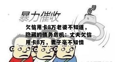 欠信用卡8万老婆不知道，隐藏的债务危机：丈夫欠信用卡8万，妻子毫不知情