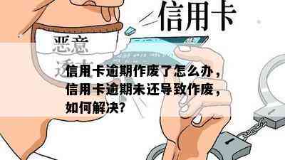 信用卡逾期作废了怎么办，信用卡逾期未还导致作废，如何解决？