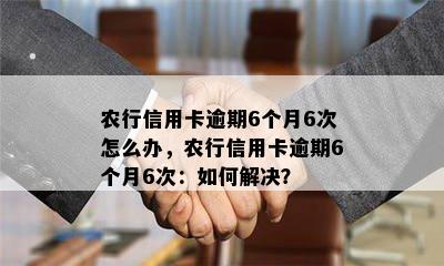 农行信用卡逾期6个月6次怎么办，农行信用卡逾期6个月6次：如何解决？