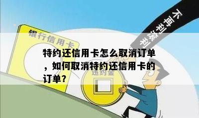 特约还信用卡怎么取消订单，如何取消特约还信用卡的订单？