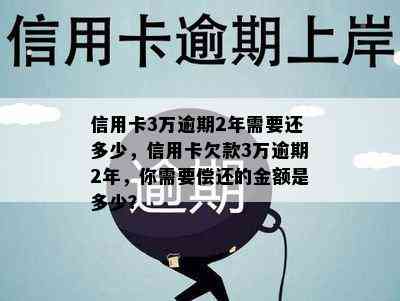 信用卡3万逾期2年需要还多少，信用卡欠款3万逾期2年，你需要偿还的金额是多少？