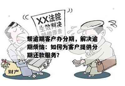 帮逾期客户办分期，解决逾期烦恼：如何为客户提供分期还款服务？