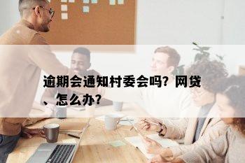 逾期会通知村委会吗？网贷、怎么办？