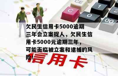 欠民生信用卡5000逾期三年会立案捉人，欠民生信用卡5000元逾期三年，可能面临被立案和逮捕的风险！