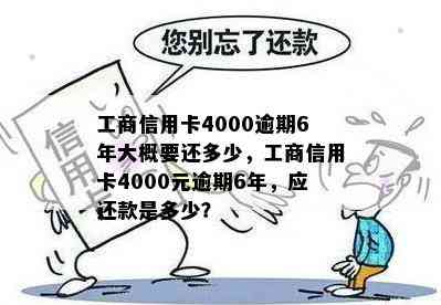 工商信用卡4000逾期6年大概要还多少，工商信用卡4000元逾期6年，应还款是多少？