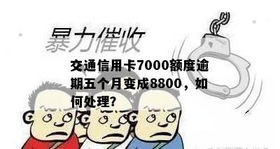 交通信用卡7000额度逾期五个月变成8800，如何处理？