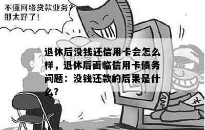 退休后没钱还信用卡会怎么样，退休后面临信用卡债务问题：没钱还款的后果是什么？