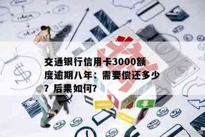 交通银行信用卡3000额度逾期八年：需要偿还多少？后果如何？