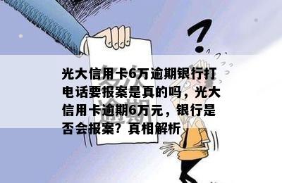 光大信用卡6万逾期银行打电话要报案是真的吗，光大信用卡逾期6万元，银行是否会报案？真相解析