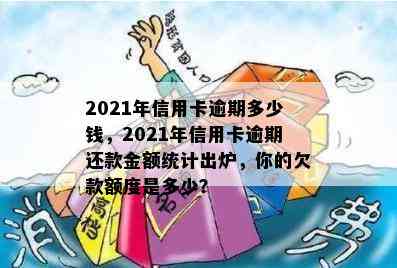 2021年信用卡逾期多少钱，2021年信用卡逾期还款金额统计出炉，你的欠款额度是多少？