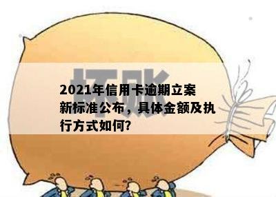 2021年信用卡逾期立案新标准公布，具体金额及执行方式如何？