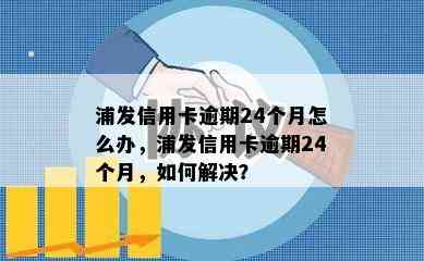 浦发信用卡逾期24个月怎么办，浦发信用卡逾期24个月，如何解决？