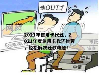 2021年信用卡代还，2021年度信用卡代还推荐，轻松解决还款难题！