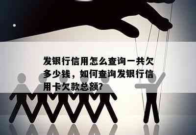 发银行信用怎么查询一共欠多少钱，如何查询发银行信用卡欠款总额？