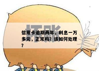 信用卡逾期两年，利息一万多元，正常吗？该如何处理？