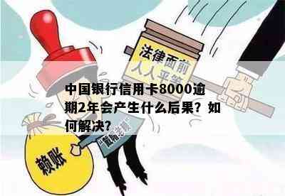 中国银行信用卡8000逾期2年会产生什么后果？如何解决？