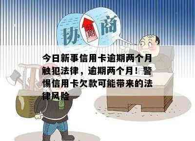 今日新事信用卡逾期两个月触犯法律，逾期两个月！警惕信用卡欠款可能带来的法律风险