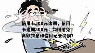 信用卡300元逾期，信用卡逾期300元：如何避免高额罚息和信用记录受损？