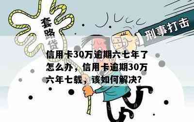 信用卡30万逾期六七年了怎么办，信用卡逾期30万六年七载，该如何解决？