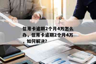 信用卡逾期2个月4万怎么办，信用卡逾期2个月4万，如何解决？