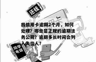 我信用卡逾期2个月，如何处理？哪些是正规的逾期法务公司？逾期多长时间会列入失信人？