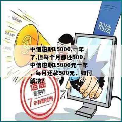 中信逾期15000,一年了,但每个月都还500，中信逾期15000元一年，每月还款500元，如何解决？