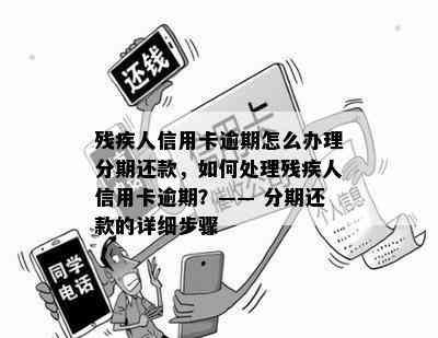 残疾人信用卡逾期怎么办理分期还款，如何处理残疾人信用卡逾期？—— 分期还款的详细步骤