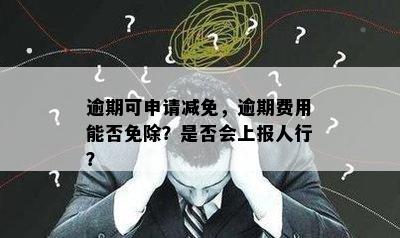 逾期可申请减免，逾期费用能否免除？是否会上报人行？