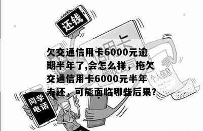 欠交通信用卡6000元逾期半年了,会怎么样，拖欠交通信用卡6000元半年未还，可能面临哪些后果？