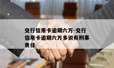 交行信用卡逾期六万-交行信用卡逾期六万多说有刑事责任