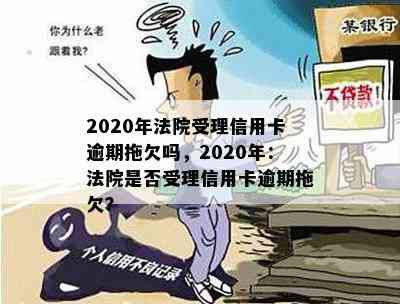 2020年法院受理信用卡逾期拖欠吗，2020年：法院是否受理信用卡逾期拖欠？