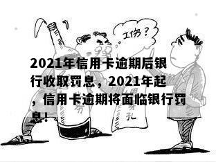 2021年信用卡逾期后银行收取罚息，2021年起，信用卡逾期将面临银行罚息！