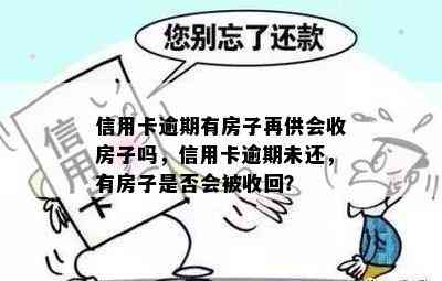 信用卡逾期有房子再供会收房子吗，信用卡逾期未还，有房子是否会被收回？