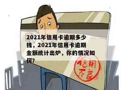 2021年信用卡逾期多少钱，2021年信用卡逾期金额统计出炉，你的情况如何？