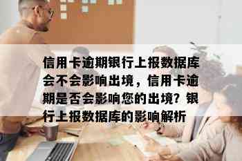 信用卡逾期银行上报数据库会不会影响出境，信用卡逾期是否会影响您的出境？银行上报数据库的影响解析