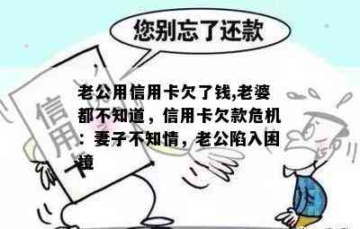 老公用信用卡欠了钱,老婆都不知道，信用卡欠款危机：妻子不知情，老公陷入困境