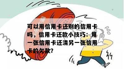 可以用信用卡还别的信用卡吗，信用卡还款小技巧：用一张信用卡还清另一张信用卡的欠款？