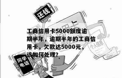 工商信用卡5000额度逾期半年，逾期半年的工商信用卡，欠款达5000元，该如何处理？