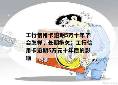 工行信用卡逾期5万十年了会怎样，长期拖欠：工行信用卡逾期5万元十年后的影响