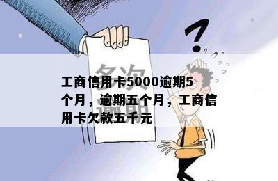 工商信用卡5000逾期5个月，逾期五个月，工商信用卡欠款五千元