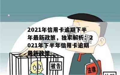 2021年信用卡逾期下半年最新政策，独家解析：2021年下半年信用卡逾期最新政策