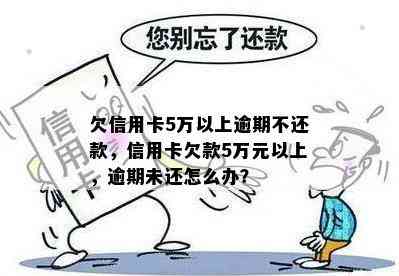 欠信用卡5万以上逾期不还款，信用卡欠款5万元以上，逾期未还怎么办？